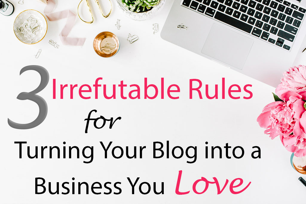 3 Irrefutable Rules for Turning Your Blog into a Business You Love